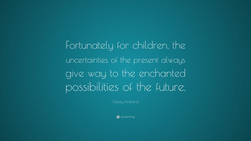 Gelsey Kirkland Quote: “Fortunately for children, the uncertainties of the present always give way to the enchanted possibilities of the future.”