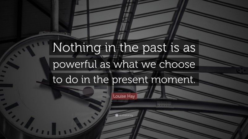 Louise Hay Quote: “Nothing in the past is as powerful as what we choose to do in the present moment.”