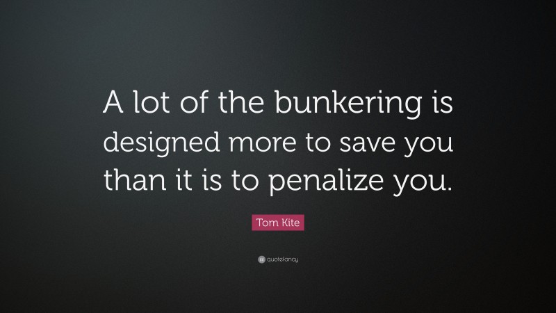 Tom Kite Quote: “A lot of the bunkering is designed more to save you than it is to penalize you.”