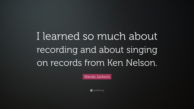 Wanda Jackson Quote: “I learned so much about recording and about singing on records from Ken Nelson.”