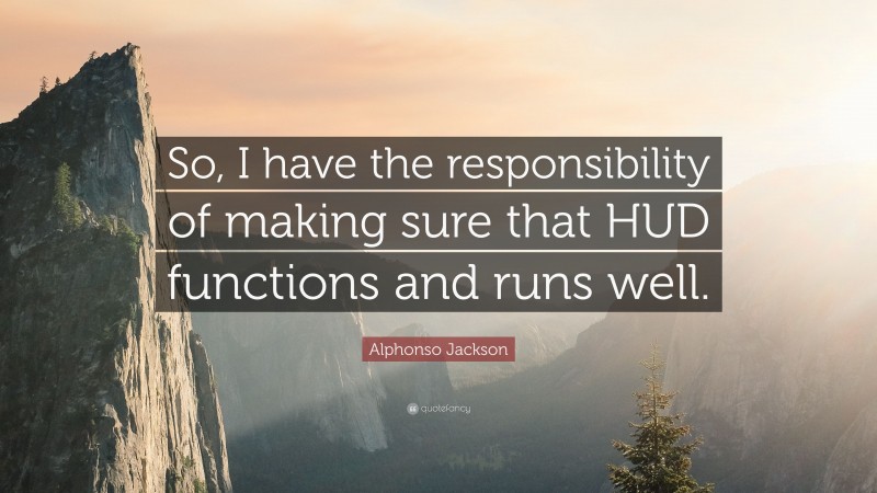 Alphonso Jackson Quote: “So, I have the responsibility of making sure that HUD functions and runs well.”