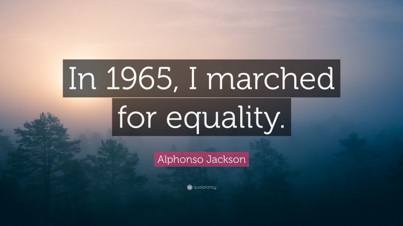 Alphonso Jackson Quote: “In 1965, I marched for equality.”