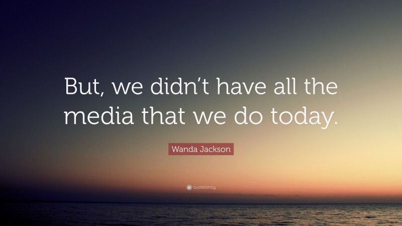 Wanda Jackson Quote: “But, we didn’t have all the media that we do today.”