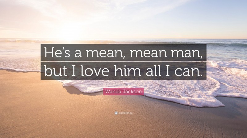 Wanda Jackson Quote: “He’s a mean, mean man, but I love him all I can.”