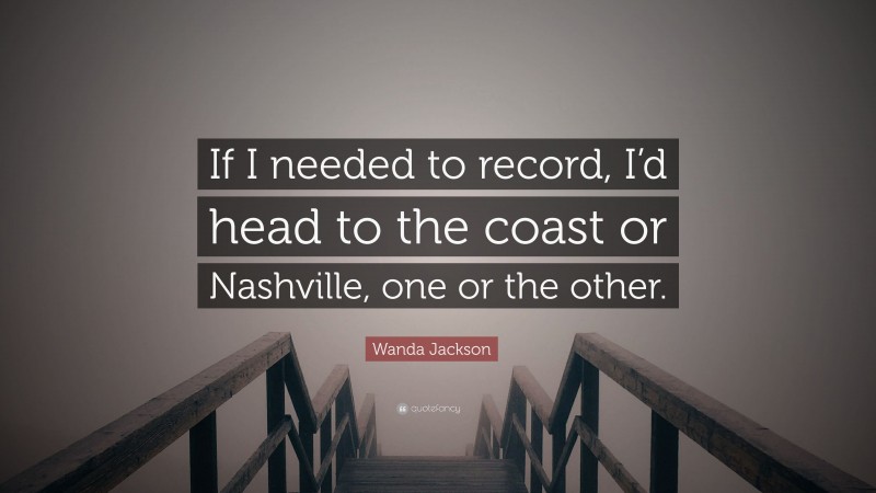 Wanda Jackson Quote: “If I needed to record, I’d head to the coast or Nashville, one or the other.”