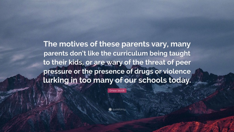 Ernest Istook Quote: “The motives of these parents vary, many parents don’t like the curriculum being taught to their kids, or are wary of the threat of peer pressure or the presence of drugs or violence lurking in too many of our schools today.”
