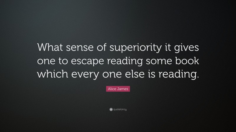 Alice James Quote: “What sense of superiority it gives one to escape reading some book which every one else is reading.”