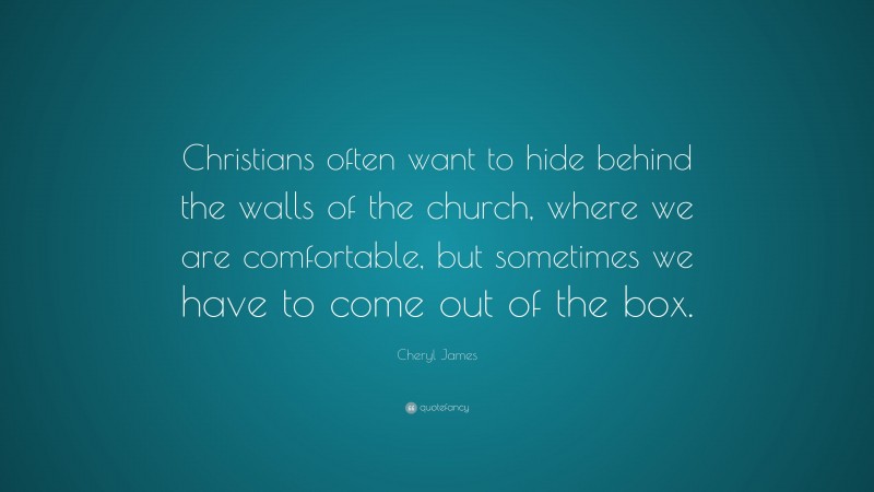 Cheryl James Quote: “Christians often want to hide behind the walls of the church, where we are comfortable, but sometimes we have to come out of the box.”