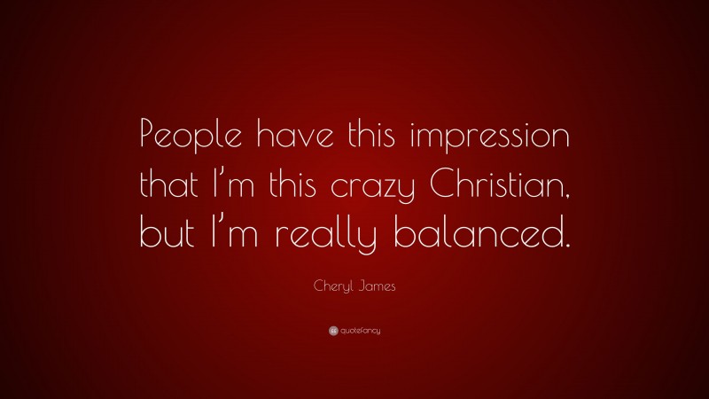 Cheryl James Quote: “People have this impression that I’m this crazy Christian, but I’m really balanced.”