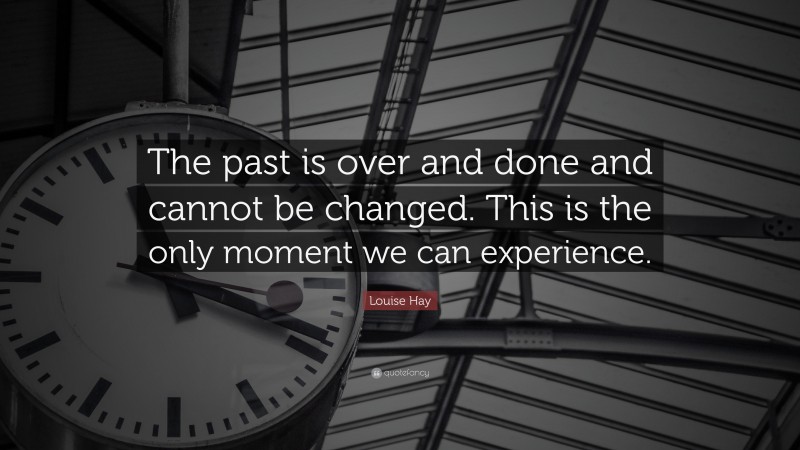Louise Hay Quote: “The past is over and done and cannot be changed. This is the only moment we can experience.”