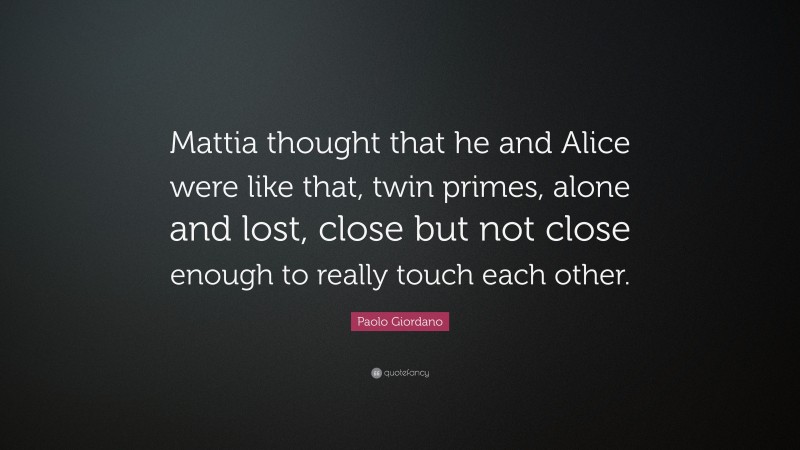 Paolo Giordano Quote: “Mattia thought that he and Alice were like that, twin primes, alone and lost, close but not close enough to really touch each other.”
