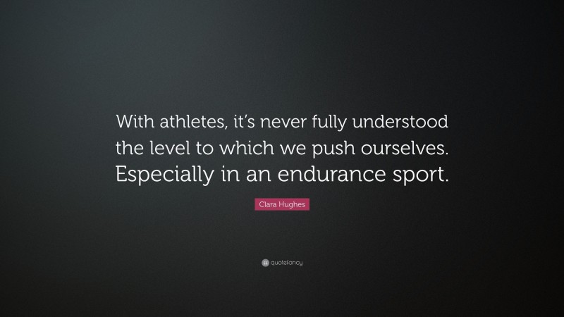 Clara Hughes Quote: “With athletes, it’s never fully understood the level to which we push ourselves. Especially in an endurance sport.”