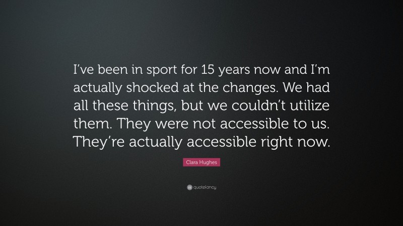 Clara Hughes Quote: “I’ve been in sport for 15 years now and I’m actually shocked at the changes. We had all these things, but we couldn’t utilize them. They were not accessible to us. They’re actually accessible right now.”