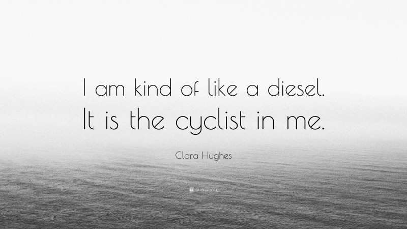 Clara Hughes Quote: “I am kind of like a diesel. It is the cyclist in me.”
