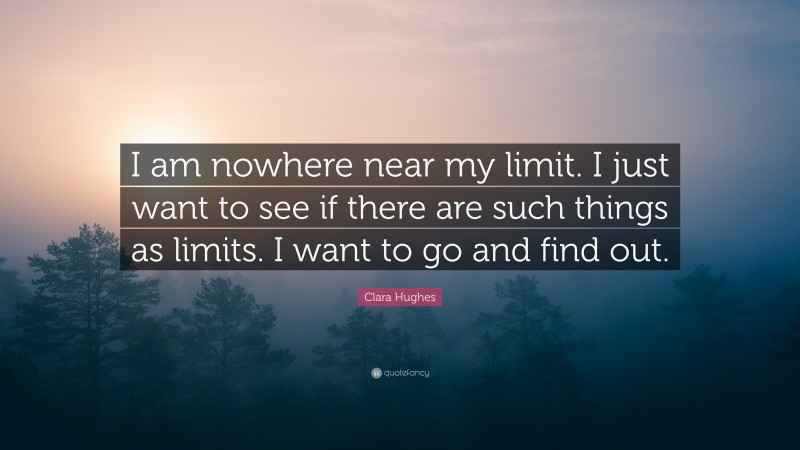 Clara Hughes Quote: “I am nowhere near my limit. I just want to see if there are such things as limits. I want to go and find out.”