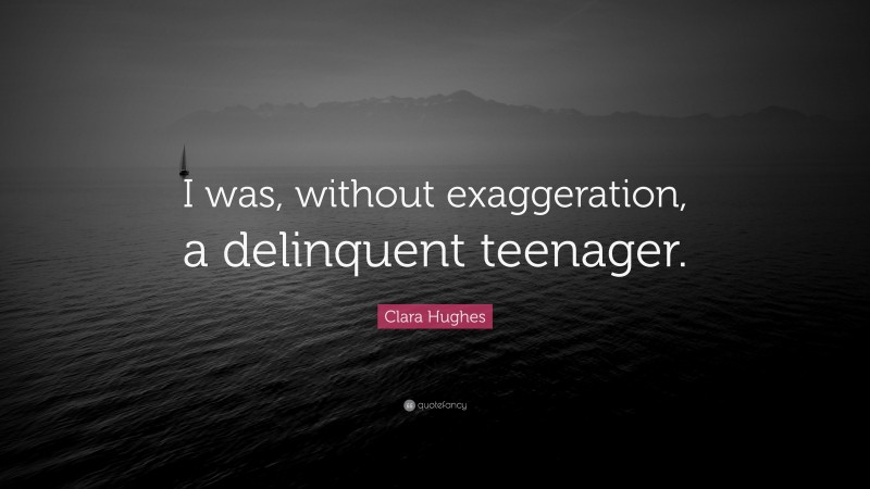 Clara Hughes Quote: “I was, without exaggeration, a delinquent teenager.”
