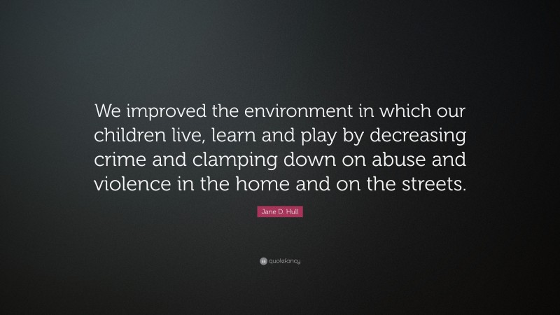 Jane D. Hull Quote: “We improved the environment in which our children live, learn and play by decreasing crime and clamping down on abuse and violence in the home and on the streets.”