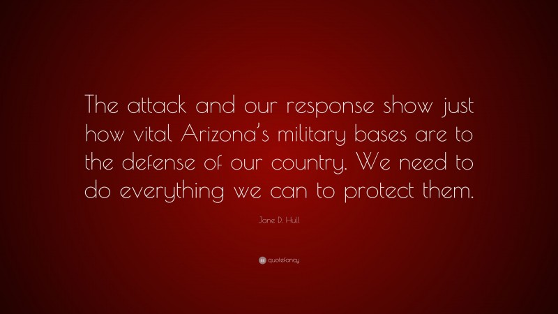 Jane D. Hull Quote: “The attack and our response show just how vital Arizona’s military bases are to the defense of our country. We need to do everything we can to protect them.”
