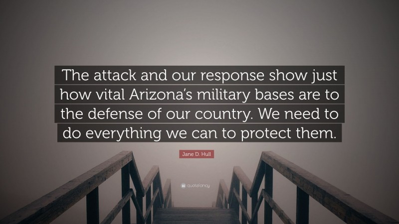 Jane D. Hull Quote: “The attack and our response show just how vital Arizona’s military bases are to the defense of our country. We need to do everything we can to protect them.”