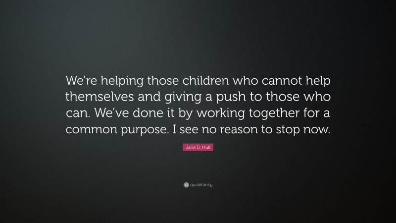Jane D. Hull Quote: “We’re helping those children who cannot help themselves and giving a push to those who can. We’ve done it by working together for a common purpose. I see no reason to stop now.”