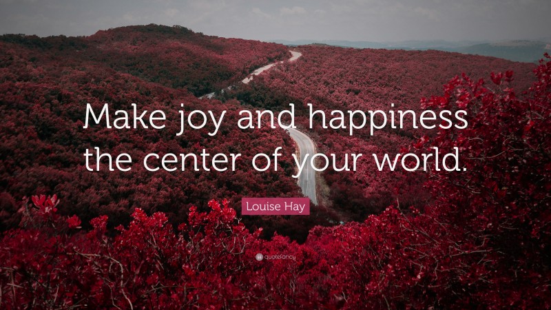 Louise Hay Quote: “Make joy and happiness the center of your world.”