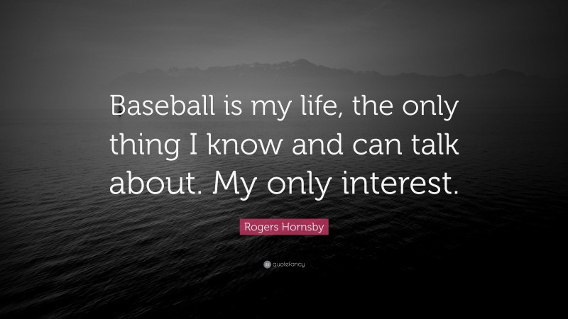 Rogers Hornsby Quote: “Baseball is my life, the only thing I know and can talk about. My only interest.”