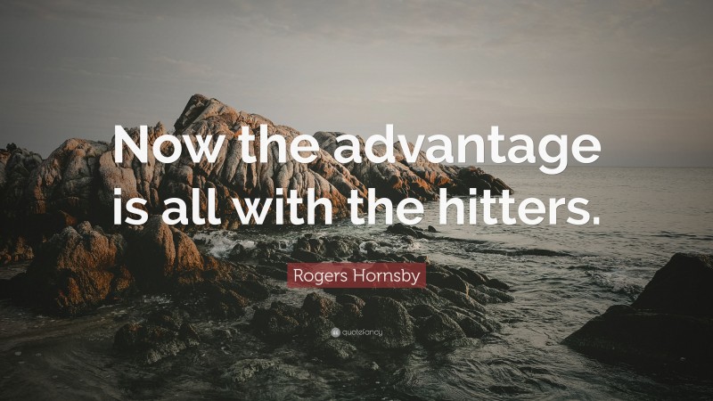 Rogers Hornsby Quote: “Now the advantage is all with the hitters.”