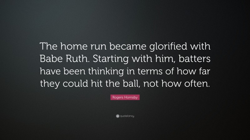 Rogers Hornsby Quote: “The home run became glorified with Babe Ruth. Starting with him, batters have been thinking in terms of how far they could hit the ball, not how often.”