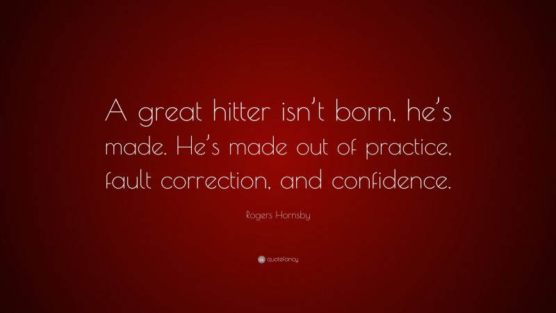 Rogers Hornsby Quote: “A great hitter isn’t born, he’s made. He’s made out of practice, fault correction, and confidence.”