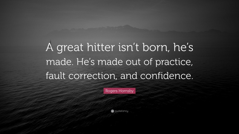 Rogers Hornsby Quote: “A great hitter isn’t born, he’s made. He’s made out of practice, fault correction, and confidence.”