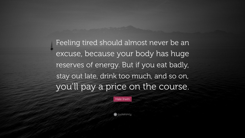 Hale Irwin Quote: “Feeling tired should almost never be an excuse, because your body has huge reserves of energy. But if you eat badly, stay out late, drink too much, and so on, you’ll pay a price on the course.”