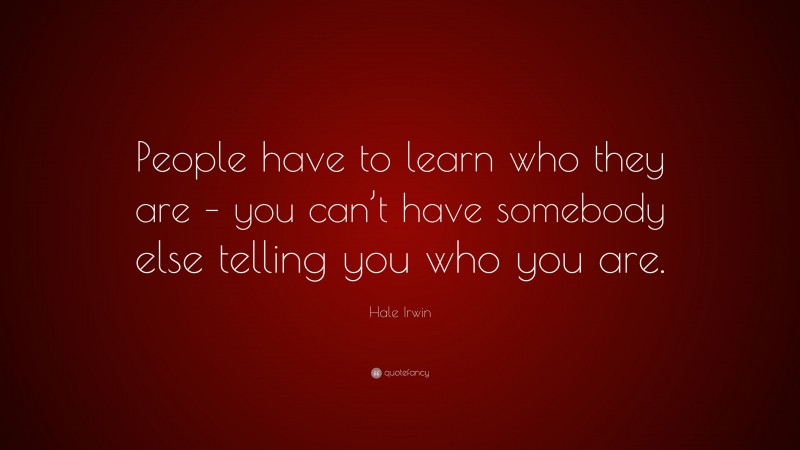 Hale Irwin Quote: “People have to learn who they are – you can’t have somebody else telling you who you are.”