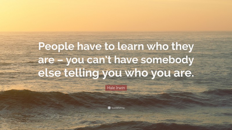 Hale Irwin Quote: “People have to learn who they are – you can’t have somebody else telling you who you are.”