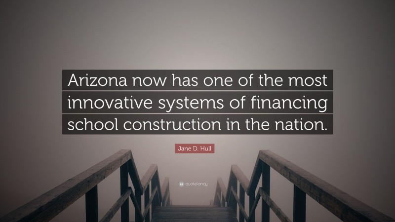Jane D. Hull Quote: “Arizona now has one of the most innovative systems of financing school construction in the nation.”