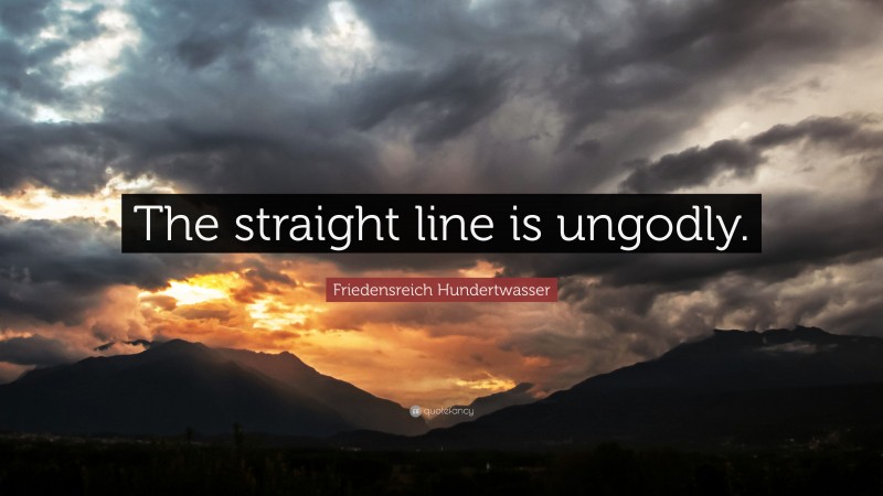 Friedensreich Hundertwasser Quote: “The straight line is ungodly.”