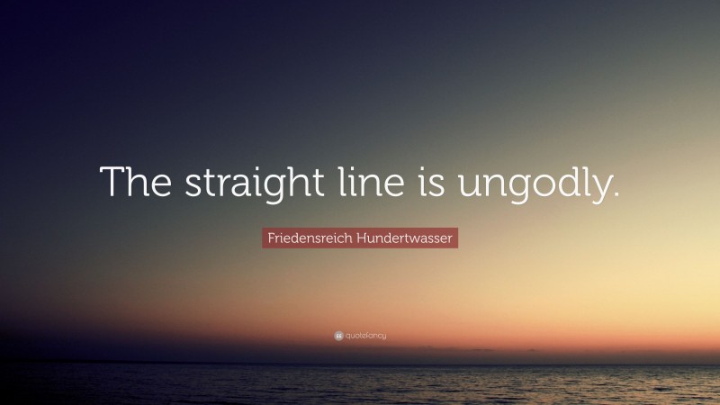 Friedensreich Hundertwasser Quote: “The straight line is ungodly.”