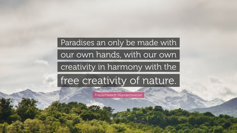 Friedensreich Hundertwasser Quote: “Paradises an only be made with our own hands, with our own creativity in harmony with the free creativity of nature.”