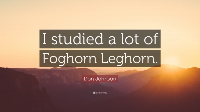 Don Johnson Quote: “I studied a lot of Foghorn Leghorn.”