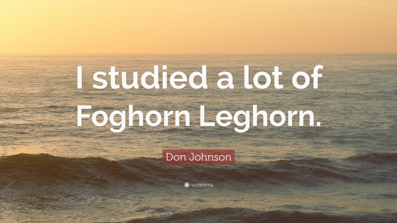 Don Johnson Quote: “I studied a lot of Foghorn Leghorn.”