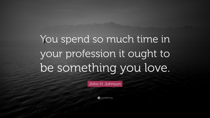 John H. Johnson Quote: “You spend so much time in your profession it ought to be something you love.”