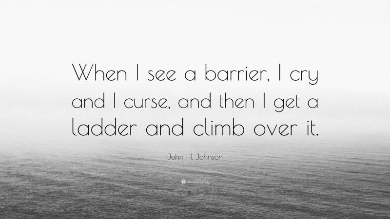 John H. Johnson Quote: “When I see a barrier, I cry and I curse, and then I get a ladder and climb over it.”