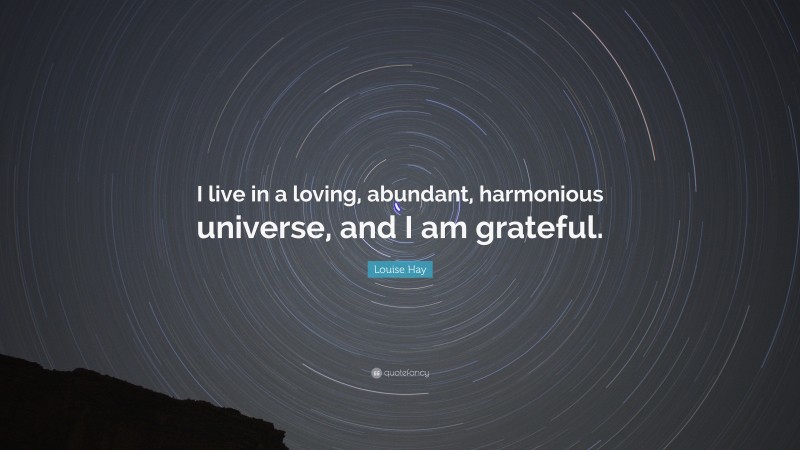 Louise Hay Quote: “I live in a loving, abundant, harmonious universe, and I am grateful.”