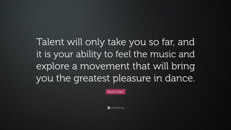Karen Kain Quote: “Talent will only take you so far, and it is your ability to feel the music and explore a movement that will bring you the greatest pleasure in dance.”
