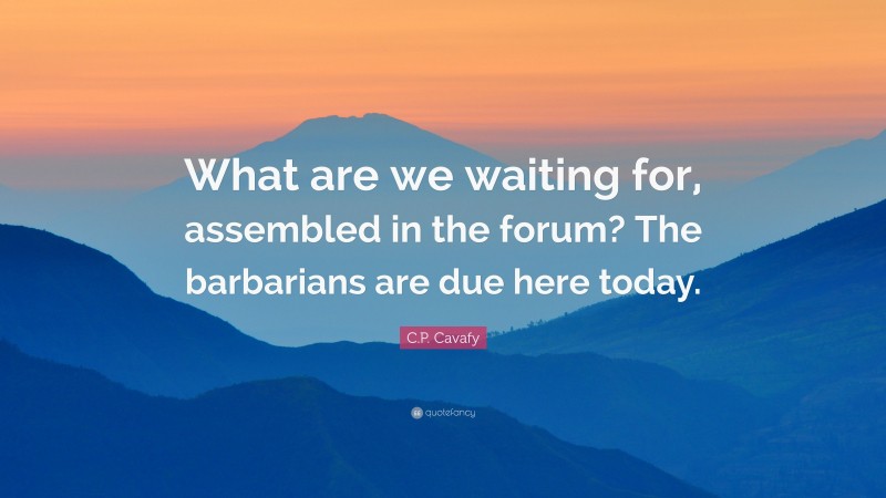 C.P. Cavafy Quote: “What are we waiting for, assembled in the forum? The barbarians are due here today.”