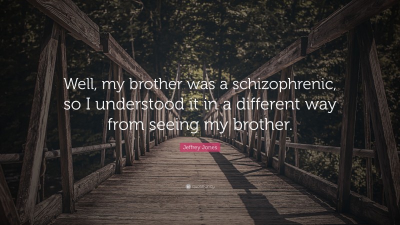 Jeffrey Jones Quote: “Well, my brother was a schizophrenic, so I understood it in a different way from seeing my brother.”