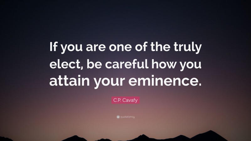 C.P. Cavafy Quote: “If you are one of the truly elect, be careful how you attain your eminence.”