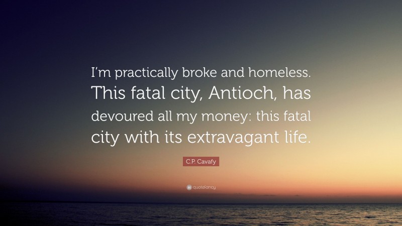 C.P. Cavafy Quote: “I’m practically broke and homeless. This fatal city, Antioch, has devoured all my money: this fatal city with its extravagant life.”