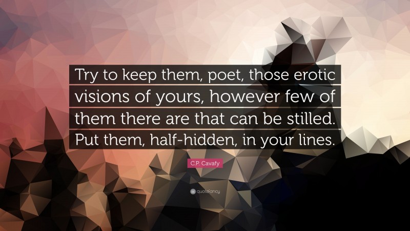 C.P. Cavafy Quote: “Try to keep them, poet, those erotic visions of yours, however few of them there are that can be stilled. Put them, half-hidden, in your lines.”