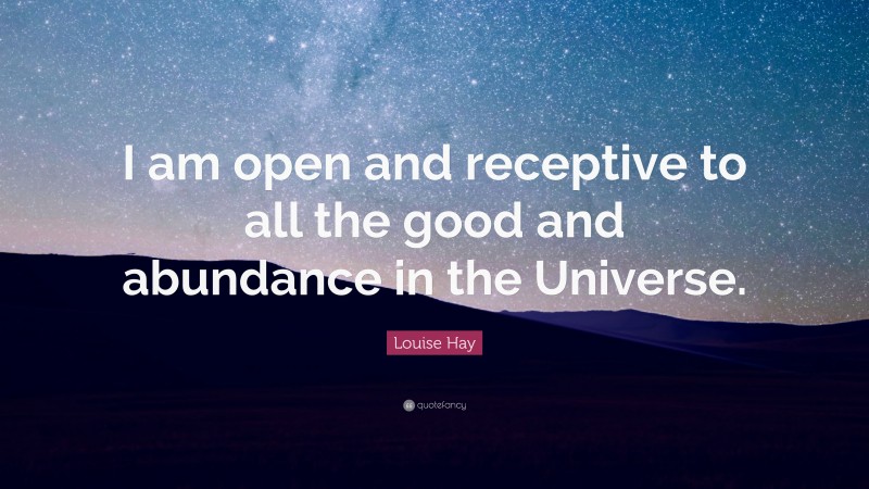 Louise Hay Quote: “I am open and receptive to all the good and abundance in the Universe.”