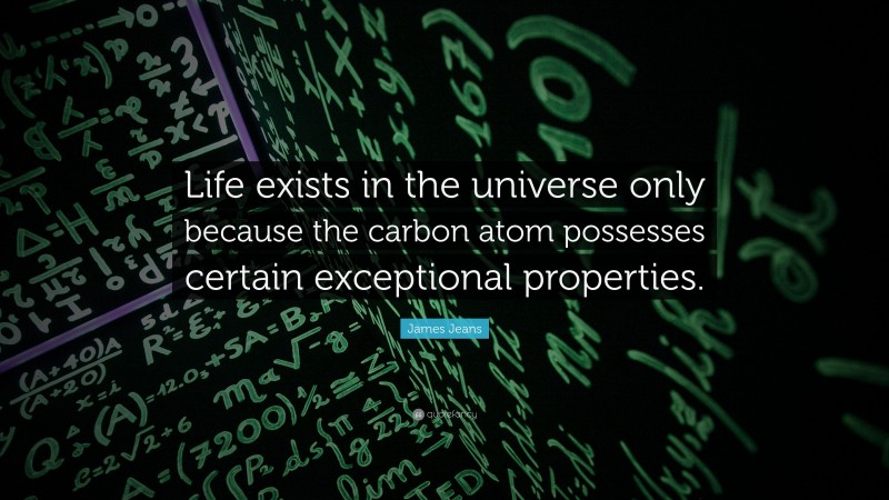 James Jeans Quote: “Life exists in the universe only because the carbon atom possesses certain exceptional properties.”